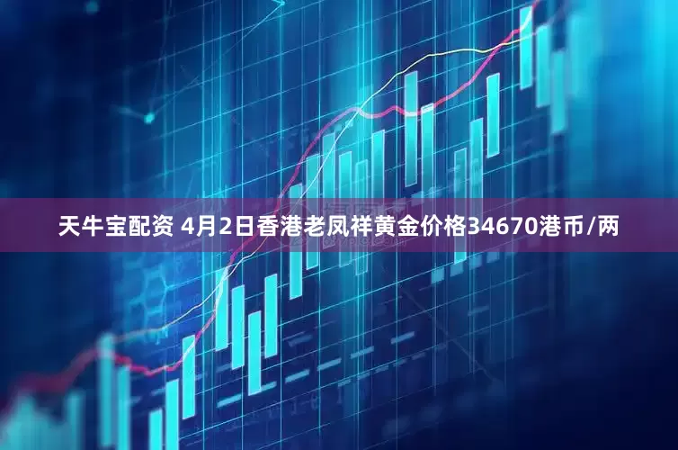 天牛宝配资 4月2日香港老凤祥黄金价格34670港币/两