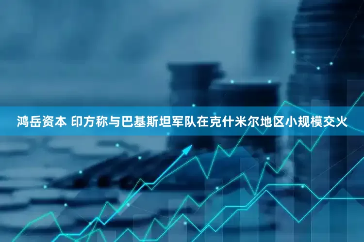 鸿岳资本 印方称与巴基斯坦军队在克什米尔地区小规模交火