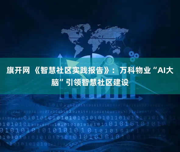 旗开网 《智慧社区实践报告》：万科物业“AI大脑”引领智慧社区建设