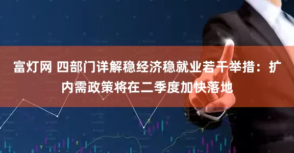 富灯网 四部门详解稳经济稳就业若干举措：扩内需政策将在二季度加快落地