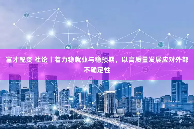 富才配资 社论丨着力稳就业与稳预期，以高质量发展应对外部不确定性