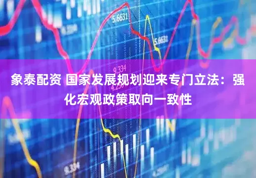 象泰配资 国家发展规划迎来专门立法：强化宏观政策取向一致性