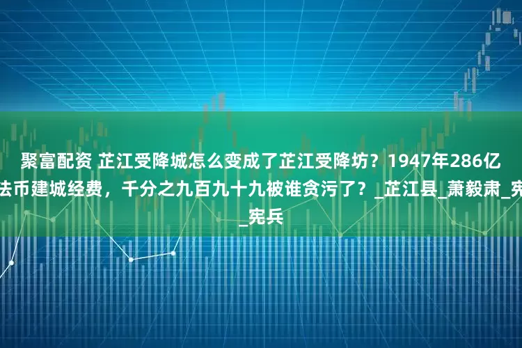聚富配资 芷江受降城怎么变成了芷江受降坊？1947年286亿元法币建城经费，千分之九百九十九被谁贪污了？_芷江县_萧毅肃_宪兵