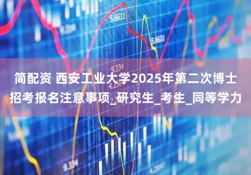 简配资 西安工业大学2025年第二次博士招考报名注意事项_研究生_考生_同等学力
