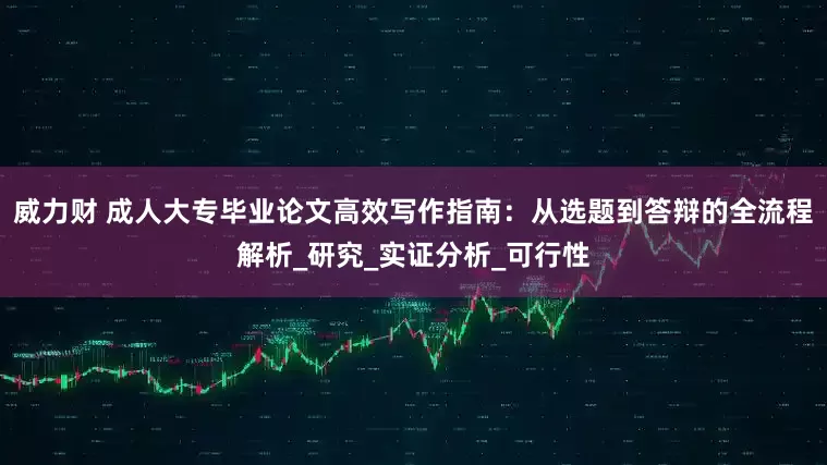 威力财 成人大专毕业论文高效写作指南：从选题到答辩的全流程解析_研究_实证分析_可行性