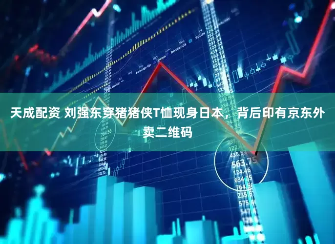 天成配资 刘强东穿猪猪侠T恤现身日本，背后印有京东外卖二维码