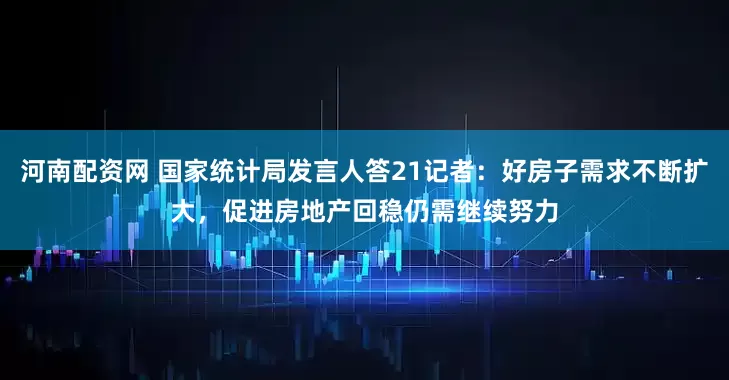 河南配资网 国家统计局发言人答21记者：好房子需求不断扩大，促进房地产回稳仍需继续努力