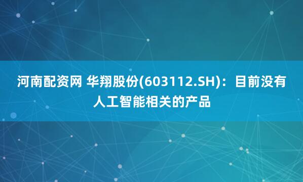 河南配资网 华翔股份(603112.SH)：目前没有人工智能相关的产品