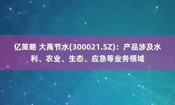 亿策略 大禹节水(300021.SZ)：产品涉及水利、农业、生态、应急等业务领域