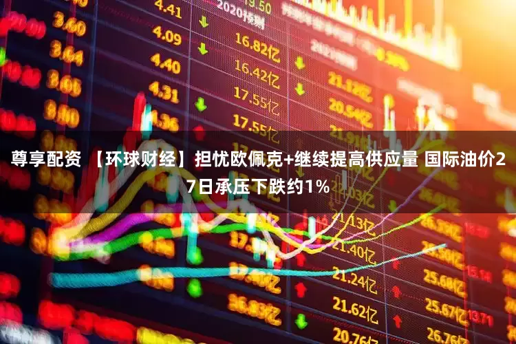 尊享配资 【环球财经】担忧欧佩克+继续提高供应量 国际油价27日承压下跌约1%
