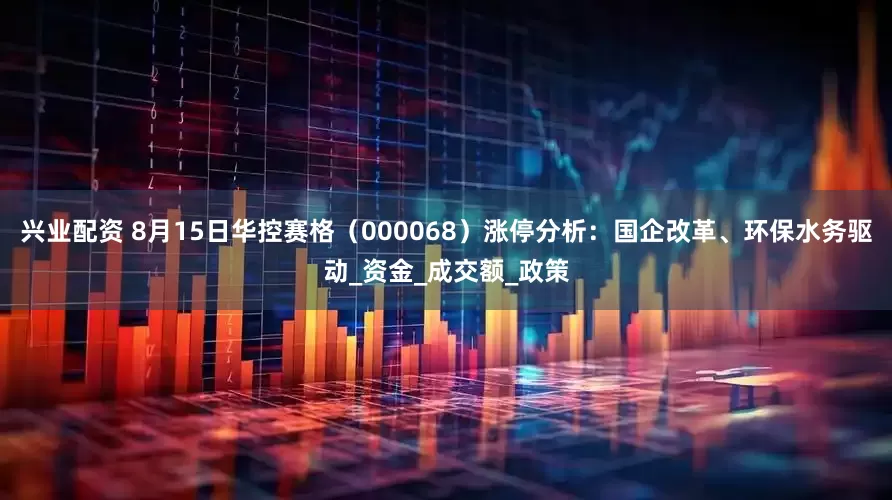 兴业配资 8月15日华控赛格（000068）涨停分析：国企改革、环保水务驱动_资金_成交额_政策