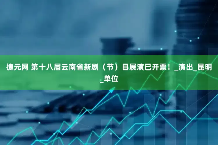 捷元网 第十八届云南省新剧（节）目展演已开票！_演出_昆明_单位