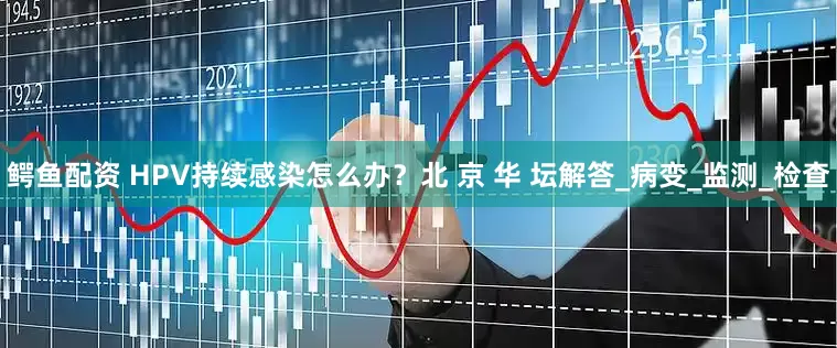鳄鱼配资 HPV持续感染怎么办？北 京 华 坛解答_病变_监测_检查