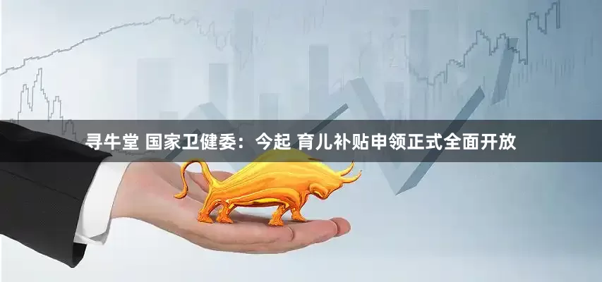 寻牛堂 国家卫健委：今起 育儿补贴申领正式全面开放