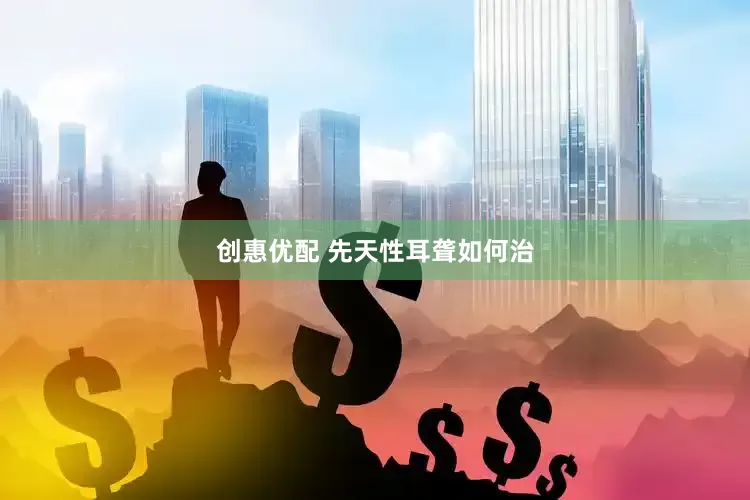 创惠优配 先天性耳聋如何治
