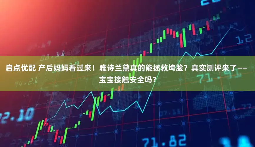 启点优配 产后妈妈看过来！雅诗兰黛真的能拯救垮脸？真实测评来了—— 宝宝接触安全吗？