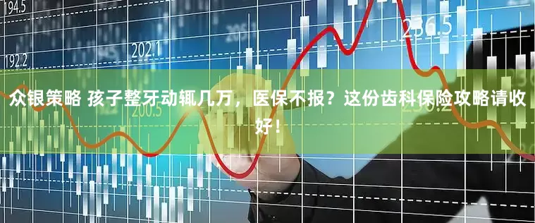 众银策略 孩子整牙动辄几万，医保不报？这份齿科保险攻略请收好！