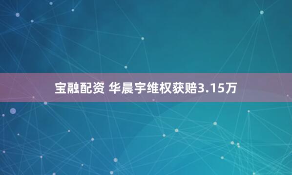 宝融配资 华晨宇维权获赔3.15万