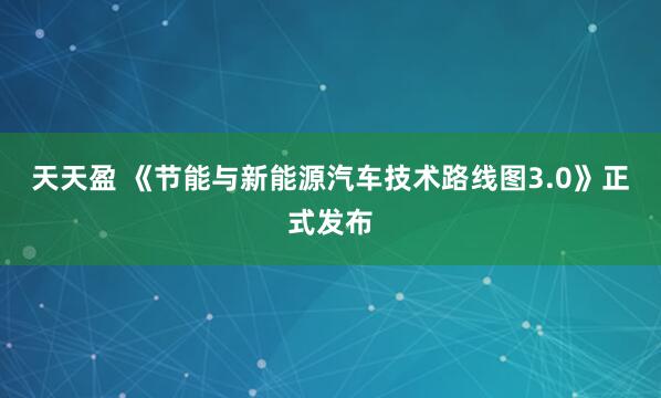天天盈 《节能与新能源汽车技术路线图3.0》正式发布