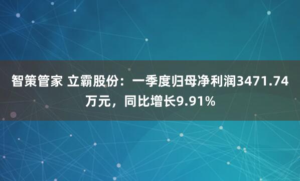智策管家 立霸股份：一季度归母净利润3471.74万元，同比增长9.91%