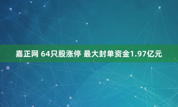 嘉正网 64只股涨停 最大封单资金1.97亿元