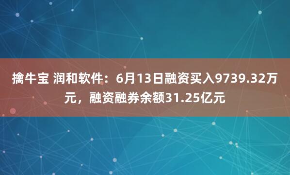 擒牛宝 润和软件：6月13日融资买入9739.32万元，融资融券余额31.25亿元