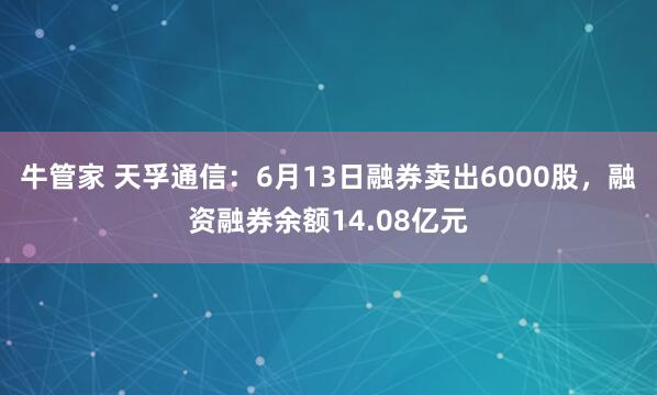 牛管家 天孚通信：6月13日融券卖出6000股，融资融券余额14.08亿元
