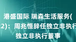 港盛国际 瑞森生活服务(01922)：周兆恒辞任独立非执行董事