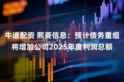 牛道配资 熙菱信息：预计债务重组将增加公司2025年度利润总额