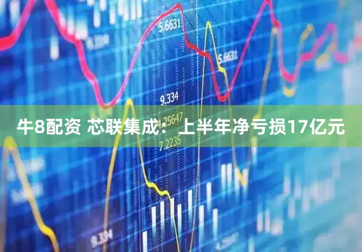 牛8配资 芯联集成：上半年净亏损17亿元