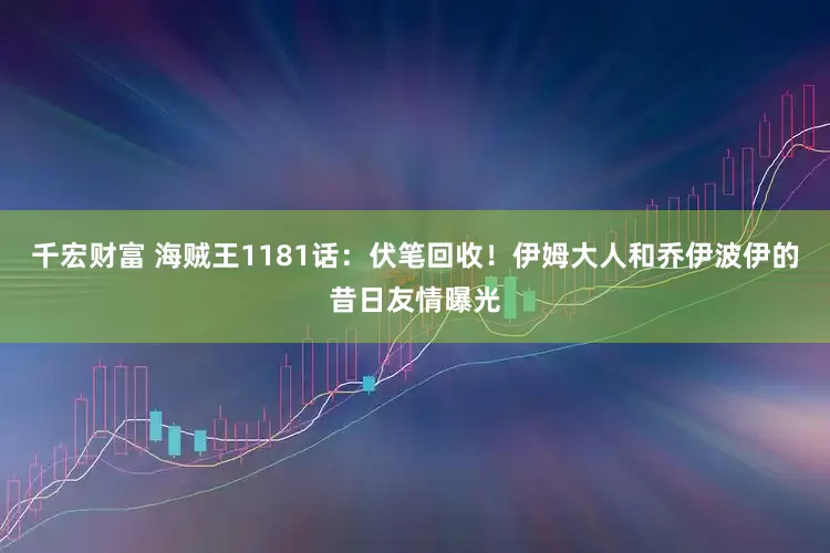 千宏财富 海贼王1181话：伏笔回收！伊姆大人和乔伊波伊的昔日友情曝光