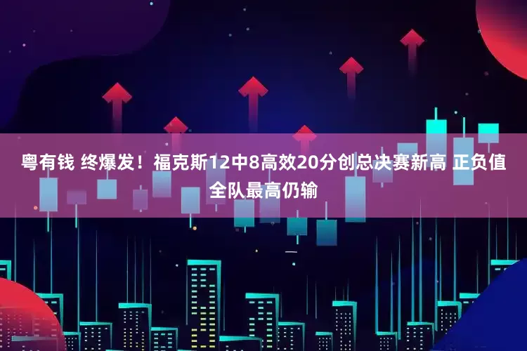 粤有钱 终爆发！福克斯12中8高效20分创总决赛新高 正负值全队最高仍输