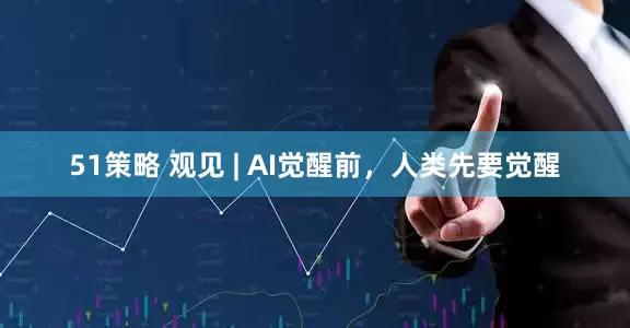 51策略 观见 | AI觉醒前，人类先要觉醒