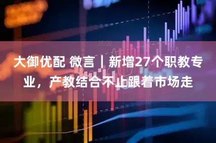 大御优配 微言｜新增27个职教专业，产教结合不止跟着市场走