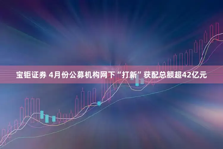 宝钜证券 4月份公募机构网下“打新”获配总额超42亿元