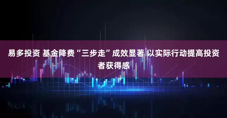 易多投资 基金降费“三步走”成效显著 以实际行动提高投资者获得感