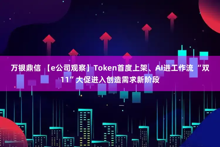万银鼎信 【e公司观察】Token首度上架、AI进工作流 “双11”大促进入创造需求新阶段