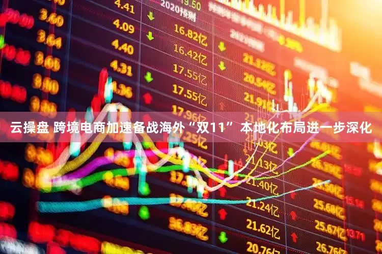 云操盘 跨境电商加速备战海外“双11” 本地化布局进一步深化